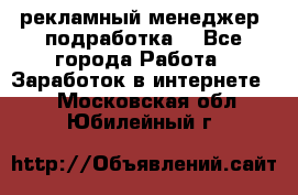 рекламный менеджер (подработка) - Все города Работа » Заработок в интернете   . Московская обл.,Юбилейный г.